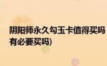阴阳师永久勾玉卡值得买吗 永久勾玉卡在哪买(永久勾玉卡有必要买吗)