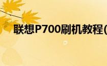 联想P700刷机教程(联想p700手机刷机)