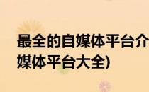 最全的自媒体平台介绍自媒体必看(最新的自媒体平台大全)