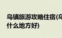 乌镇旅游攻略住宿(乌镇旅游攻略住宿乌镇住什么地方好)