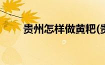 贵州怎样做黄粑(贵州的黄粑怎么做)