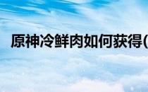 原神冷鲜肉如何获得(原神冷鲜肉怎样获得)
