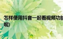 怎样使用抖音一起看视频功能(怎样使用抖音一起看视频功能呢)
