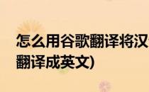 怎么用谷歌翻译将汉语翻译成英语(谷歌怎么翻译成英文)
