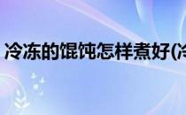 冷冻的馄饨怎样煮好(冷冻的馄饨怎样煮好看)