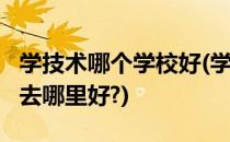 学技术哪个学校好(学技术哪个学校好?学技术去哪里好?)