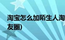 淘宝怎么加陌生人淘友(淘宝怎么加陌生人淘友圈)