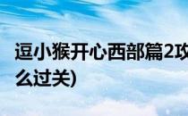 逗小猴开心西部篇2攻略(逗小猴开心西部片怎么过关)