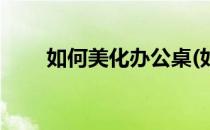 如何美化办公桌(如何美化办公桌椅)