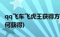 qq飞车飞虎王获得方法(qq飞车端游飞虎王如何获得)