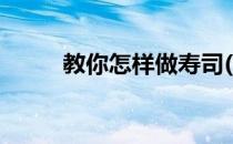 教你怎样做寿司(教你如何做寿司)