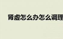 肾虚怎么办怎么调理肾虚(肾虚怎么办呢)