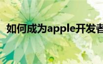 如何成为apple开发者(ios怎么成为开发者)