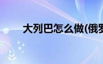 大列巴怎么做(俄罗斯大列巴怎么做)
