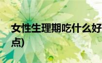 女性生理期吃什么好(女性生理期吃什么好一点)