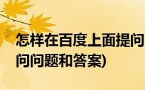 怎样在百度上面提问问题(怎样在百度上面提问问题和答案)