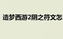 造梦西游2阴之符文怎么得(阴之符文造梦二)