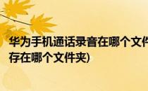 华为手机通话录音在哪个文件夹怎么找(华为手机电话录音保存在哪个文件夹)