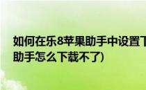 如何在乐8苹果助手中设置下载应用程序存放位置(乐8苹果助手怎么下载不了)