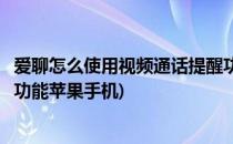 爱聊怎么使用视频通话提醒功能(爱聊怎么使用视频通话提醒功能苹果手机)