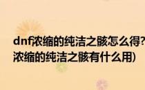 dnf浓缩的纯洁之骸怎么得?浓缩纯洁之骸有什么用(地下城浓缩的纯洁之骸有什么用)