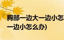 胸部一边大一边小怎么办(喂母乳胸部一边大一边小怎么办)