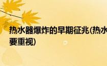 热水器爆炸的早期征兆(热水器爆炸的早期征兆,热水器安全要重视)