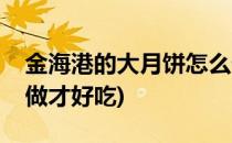 金海港的大月饼怎么做(金海港的大月饼怎么做才好吃)