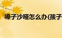嗓子沙哑怎么办(孩子哭闹嗓子沙哑怎么办)