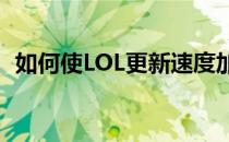 如何使LOL更新速度加快(怎么让lol更新快)
