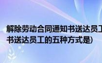 解除劳动合同通知书送达员工的五种方式(解除劳动合同通知书送达员工的五种方式是)