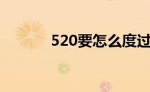 520要怎么度过(520如何度过)