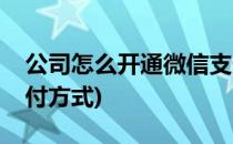 公司怎么开通微信支付(公司怎么开通微信支付方式)