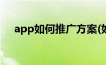 app如何推广方案(如何推广app的方案)