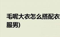 毛呢大衣怎么搭配衣服(毛呢大衣怎么搭配衣服男)