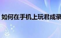 如何在手机上玩君成录(手机上怎么玩君成录)