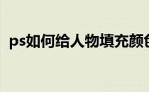 ps如何给人物填充颜色(ps怎么给人物填色)