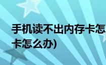 手机读不出内存卡怎么办(手机读取不了内存卡怎么办)
