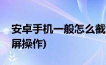 安卓手机一般怎么截屏(安卓手机一般怎么截屏操作)