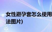 女性避孕套怎么使用(女性避孕套怎么使用方法图片)