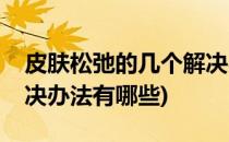 皮肤松弛的几个解决办法(皮肤松弛的几个解决办法有哪些)