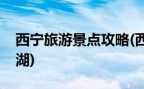 西宁旅游景点攻略(西宁旅游景点攻略茶卡盐湖)