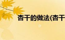 杏干的做法(杏干的做法大全家常)