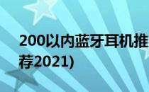 200以内蓝牙耳机推荐(200以内蓝牙耳机推荐2021)