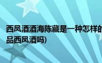 西凤酒酒海陈藏是一种怎样的古法工艺(西凤酒酒海陈藏是正品西凤酒吗)