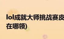 lol成就大师挑战赛皮肤怎么领(王者成就皮肤在哪领)