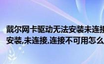 戴尔网卡驱动无法安装未连接连接不可用(戴尔网卡驱动无法安装,未连接,连接不可用怎么回事)
