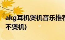 akg耳机煲机音乐推荐及步骤(akg耳机煲机和不煲机)