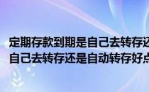 定期存款到期是自己去转存还是自动转存好(定期存款到期是自己去转存还是自动转存好点)