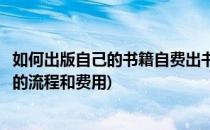 如何出版自己的书籍自费出书有哪些流程步骤(自费出版书籍的流程和费用)